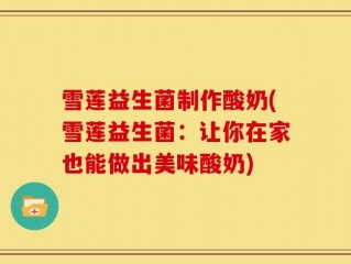 雪莲益生菌制作酸奶(雪莲益生菌：让你在家也能做出美味酸奶)