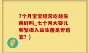7个月宝宝经常吃益生菌好吗_七个月大婴儿频繁摄入益生菌是否适宜？)