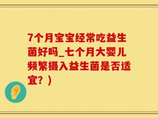 7个月宝宝经常吃益生菌好吗_七个月大婴儿频繁摄入益生菌是否适宜？)