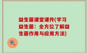 益生菌课堂课件(学习益生菌：全方位了解益生菌作用与应用方法)