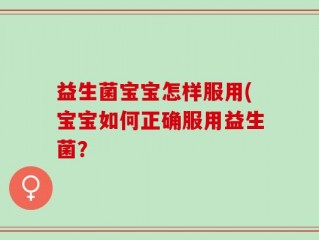 益生菌宝宝怎样服用(宝宝如何正确服用益生菌？