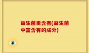 益生菌里含有(益生菌中富含有的成分)