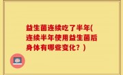 益生菌连续吃了半年(连续半年使用益生菌后身体有哪些变化？)