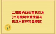 二哥酸奶益生菌巴旦木(二哥酸奶中益生菌与巴旦木营养完美搭配)