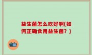 益生菌怎么吃好啊(如何正确食用益生菌？)