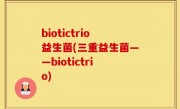 biotictrio益生菌(三重益生菌——biotictrio)