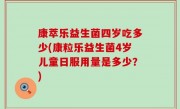 康萃乐益生菌四岁吃多少(康粒乐益生菌4岁儿童日服用量是多少？)