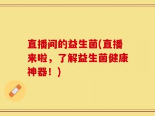 直播间的益生菌(直播来啦，了解益生菌健康神器！)