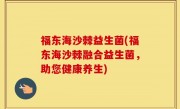 福东海沙棘益生菌(福东海沙棘融合益生菌，助您健康养生)
