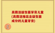 高露洁益生菌牙膏儿童(高露洁推出含益生菌成分的儿童牙膏)