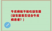 牛皮癣能不能吃益生菌(益生菌是否适合牛皮癣患者？)