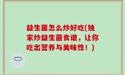 益生菌怎么炒好吃(独家炒益生菌食谱，让你吃出营养与美味性！)