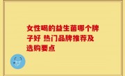 女性喝的益生菌哪个牌子好 热门品牌推荐及选购要点