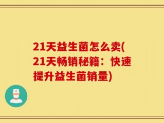 21天益生菌怎么卖(21天畅销秘籍：快速提升益生菌销量)