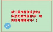 益生菌推荐便宜(经济实惠的益生菌推荐，助你提升健康水平！)