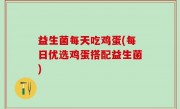 益生菌每天吃鸡蛋(每日优选鸡蛋搭配益生菌)