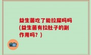益生菌吃了能拉屎吗吗(益生菌有拉肚子的副作用吗？)