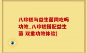八珍糕与益生菌同吃吗功效_八珍糕搭配益生菌 双重功效体验)