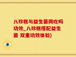 八珍糕与益生菌同吃吗功效_八珍糕搭配益生菌 双重功效体验)