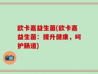 欧卡嘉益生菌(欧卡嘉益生菌：提升健康，呵护肠道)