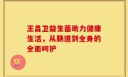 王昌卫益生菌助力健康生活，从肠道到全身的全面呵护