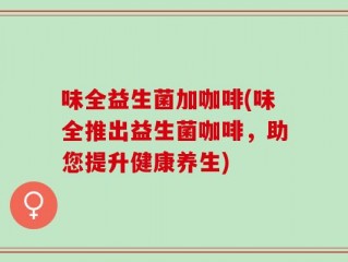 味全益生菌加咖啡(味全推出益生菌咖啡，助您提升健康养生)