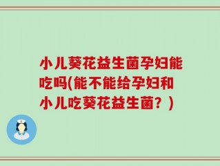 小儿葵花益生菌孕妇能吃吗(能不能给孕妇和小儿吃葵花益生菌？)