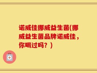 诺威佳挪威益生菌(挪威益生菌品牌诺威佳，你喝过吗？)