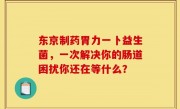 东京制药胃力一卜益生菌，一次解决你的肠道困扰你还在等什么？