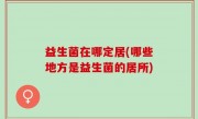 益生菌在哪定居(哪些地方是益生菌的居所)