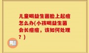 儿童喝益生菌脸上起痘怎么办(小孩喝益生菌会长痘痘，该如何处理？)