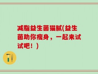 减脂益生菌猫腻(益生菌助你瘦身，一起来试试吧！)