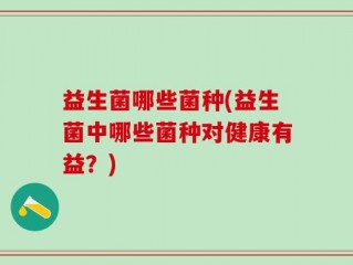 益生菌哪些菌种(益生菌中哪些菌种对健康有益？)