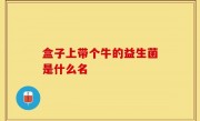 盒子上带个牛的益生菌是什么名