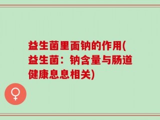 益生菌里面钠的作用(益生菌：钠含量与肠道健康息息相关)