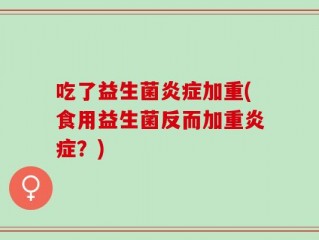 吃了益生菌炎症加重(食用益生菌反而加重炎症？)