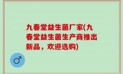 九春堂益生菌厂家(九春堂益生菌生产商推出新品，欢迎选购)