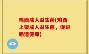 鸡西成人益生菌(鸡西上架成人益生菌，促进肠道健康)