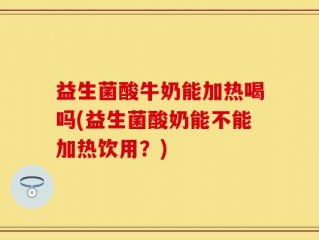 益生菌酸牛奶能加热喝吗(益生菌酸奶能不能加热饮用？)