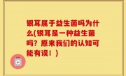 银耳属于益生菌吗为什么(银耳是一种益生菌吗？原来我们的认知可能有误！)