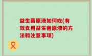 益生菌原液如何吃(有效食用益生菌原液的方法和注意事项)