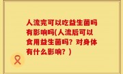 人流完可以吃益生菌吗有影响吗(人流后可以食用益生菌吗？对身体有什么影响？)