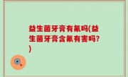 益生菌牙膏有氟吗(益生菌牙膏含氟有害吗？)