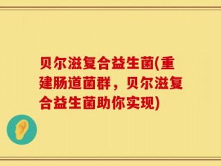 贝尔滋复合益生菌(重建肠道菌群，贝尔滋复合益生菌助你实现)
