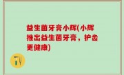 益生菌牙膏小辉(小辉推出益生菌牙膏，护齿更健康)