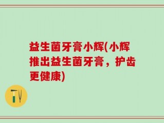 益生菌牙膏小辉(小辉推出益生菌牙膏，护齿更健康)