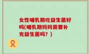 女性哺乳期吃益生菌好吗(哺乳期妈妈需要补充益生菌吗？)