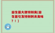 益生菌大便特别臭(益生菌引发特别刺鼻臭味？！)