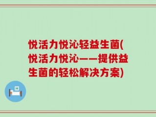 悦活力悦沁轻益生菌(悦活力悦沁——提供益生菌的轻松解决方案)