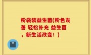 粉袋装益生菌(粉色友善 轻松补充 益生菌，新生活改变！)